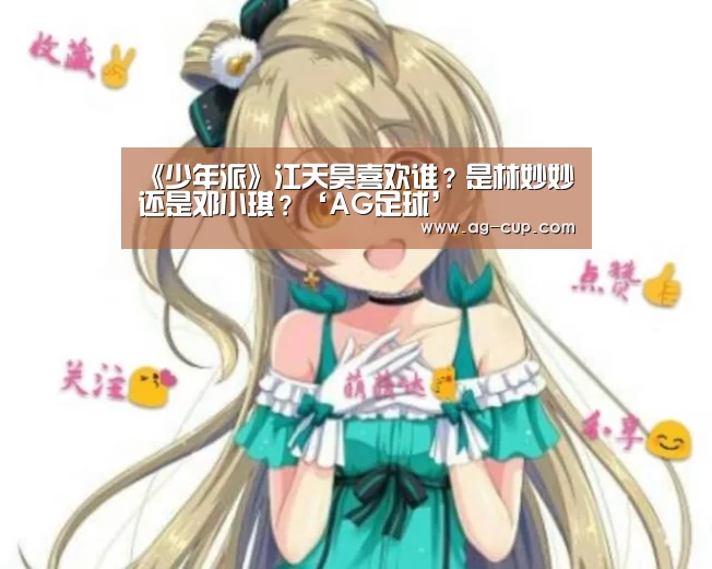 《少年派》江天昊喜欢谁?是林妙妙还是邓小琪?‘AG足球’(图2) AG篮球