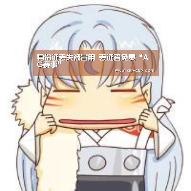 身份证丢失被冒用 丢证者免责“AG赛事”(图3) AG赛事