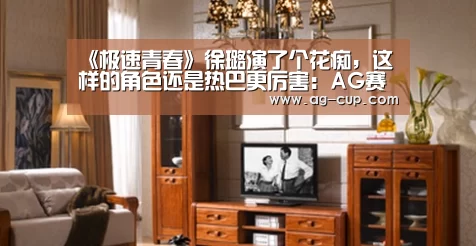 《极速青春》徐璐演了个花痴,这样的角色还是热巴更厉害:AG赛事(图4) AG赛事