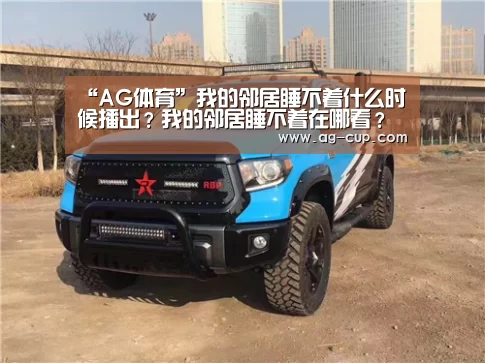 “AG体育”我的邻居睡不着什么时候播出?我的邻居睡不着在哪看?(图1) AG体育