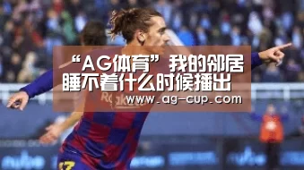“AG体育”我的邻居睡不着什么时候播出?我的邻居睡不着在哪看?(图3) AG赛事