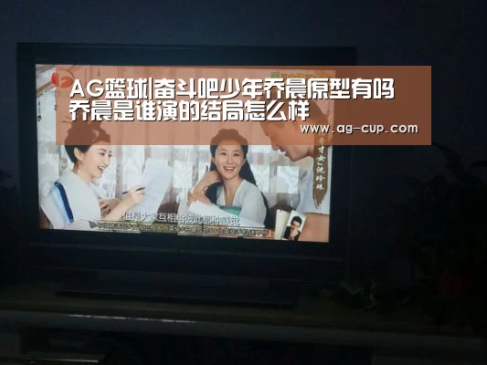 AG篮球|奋斗吧少年乔晨原型有吗 乔晨是谁演的结局怎么样(图2) AG足球