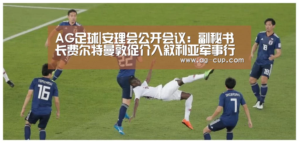 AG足球|安理会公开会议:副秘书长费尔特曼敦促介入叙利亚军事行动的各方遵守国际法(图1) AG体育