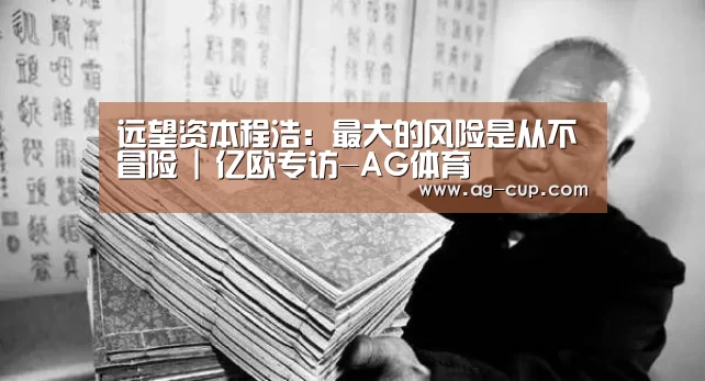 远望资本程浩:最大的风险是从不冒险 | 亿欧专访-AG体育(图1) AG足球
