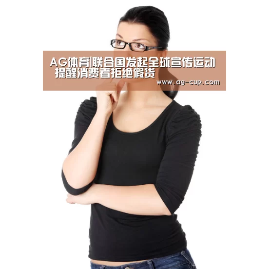 AG体育|联合国发起全球宣传运动 提醒消费者拒绝假货(图3) AG篮球