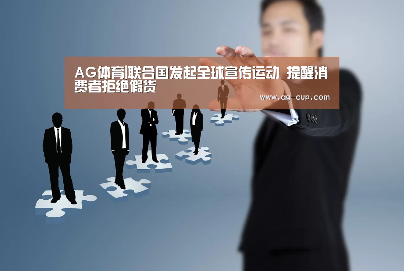 AG体育|联合国发起全球宣传运动 提醒消费者拒绝假货(图1) AG体育