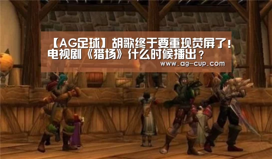 【AG足球】胡歌终于要重现荧屏了!电视剧《猎场》什么时候播出?(图4) AG赛事