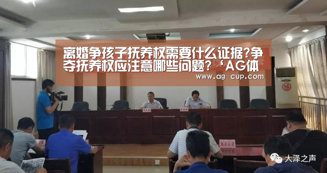 离婚争孩子抚养权需要什么证据?争夺抚养权应注意哪些问题?‘AG体育’(图2) AG篮球